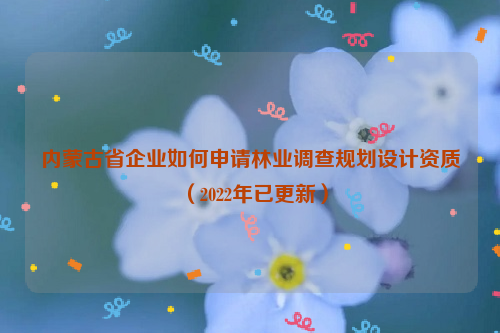 內蒙古省企業(yè)如何申請林業(yè)調查規(guī)劃設計資質（2022年已更新）