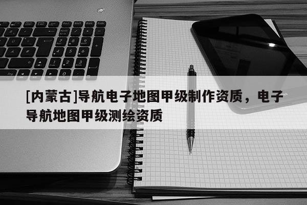 [內(nèi)蒙古]導(dǎo)航電子地圖甲級(jí)制作資質(zhì)，電子導(dǎo)航地圖甲級(jí)測(cè)繪資質(zhì)