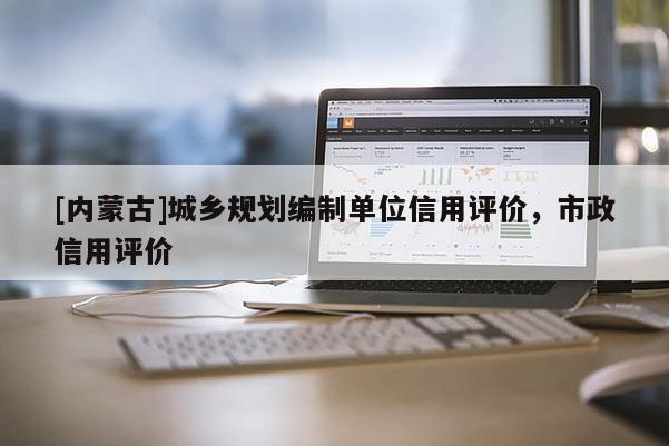 [內(nèi)蒙古]城鄉(xiāng)規(guī)劃編制單位信用評(píng)價(jià)，市政信用評(píng)價(jià)