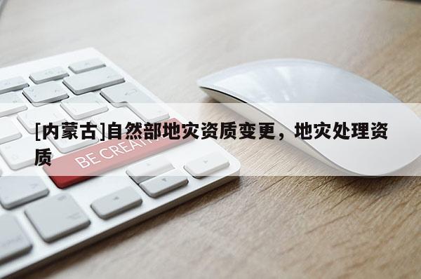 [內(nèi)蒙古]自然部地災(zāi)資質(zhì)變更，地災(zāi)處理資質(zhì)