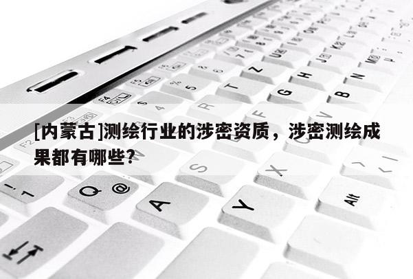 [內(nèi)蒙古]測(cè)繪行業(yè)的涉密資質(zhì)，涉密測(cè)繪成果都有哪些?