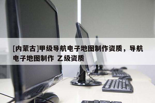 [內(nèi)蒙古]甲級(jí)導(dǎo)航電子地圖制作資質(zhì)，導(dǎo)航電子地圖制作 乙級(jí)資質(zhì)