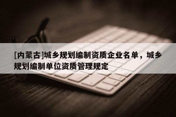 [內(nèi)蒙古]城鄉(xiāng)規(guī)劃編制資質(zhì)企業(yè)名單，城鄉(xiāng)規(guī)劃編制單位資質(zhì)管理規(guī)定