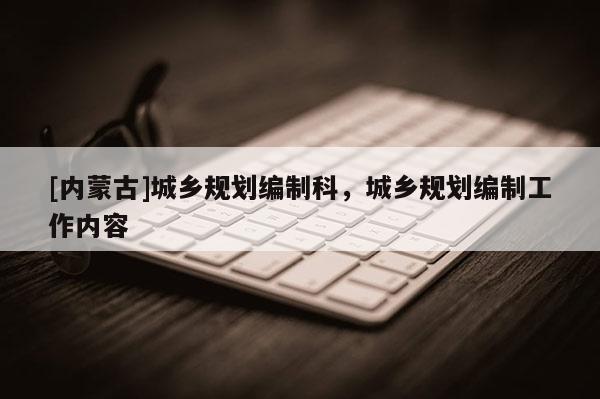 [內(nèi)蒙古]城鄉(xiāng)規(guī)劃編制科，城鄉(xiāng)規(guī)劃編制工作內(nèi)容
