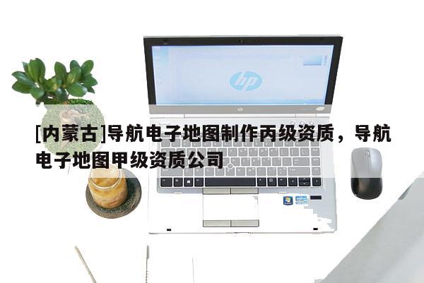 [內(nèi)蒙古]導(dǎo)航電子地圖制作丙級(jí)資質(zhì)，導(dǎo)航電子地圖甲級(jí)資質(zhì)公司