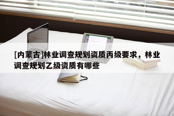 [內(nèi)蒙古]林業(yè)調(diào)查規(guī)劃資質(zhì)丙級要求，林業(yè)調(diào)查規(guī)劃乙級資質(zhì)有哪些
