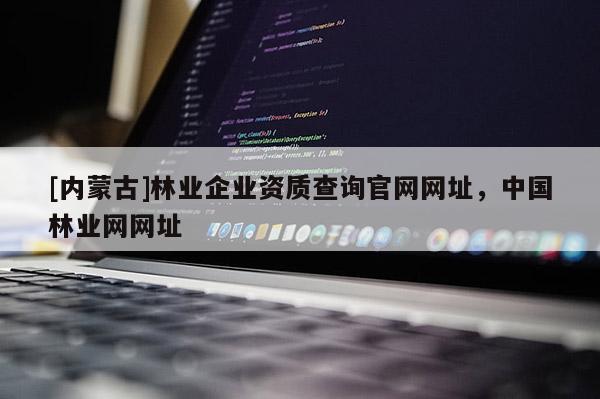 [內(nèi)蒙古]林業(yè)企業(yè)資質(zhì)查詢官網(wǎng)網(wǎng)址，中國(guó)林業(yè)網(wǎng)網(wǎng)址