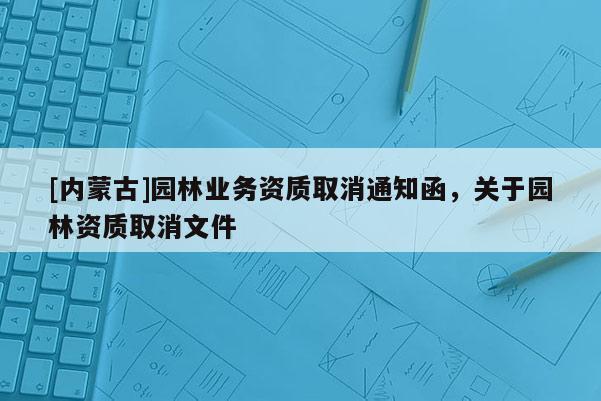 [內(nèi)蒙古]園林業(yè)務資質(zhì)取消通知函，關(guān)于園林資質(zhì)取消文件