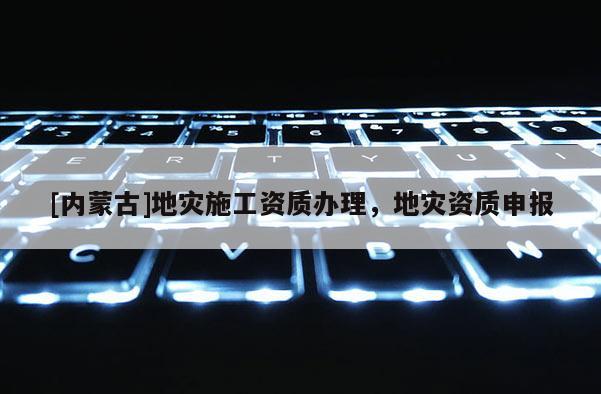 [內(nèi)蒙古]地災施工資質辦理，地災資質申報