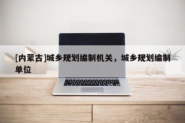 [內(nèi)蒙古]城鄉(xiāng)規(guī)劃編制機(jī)關(guān)，城鄉(xiāng)規(guī)劃編制單位
