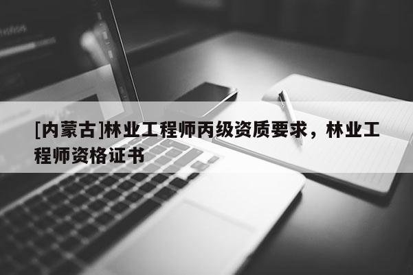 [內蒙古]林業(yè)工程師丙級資質要求，林業(yè)工程師資格證書