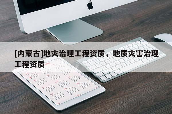 [內(nèi)蒙古]地災(zāi)治理工程資質(zhì)，地質(zhì)災(zāi)害治理工程資質(zhì)