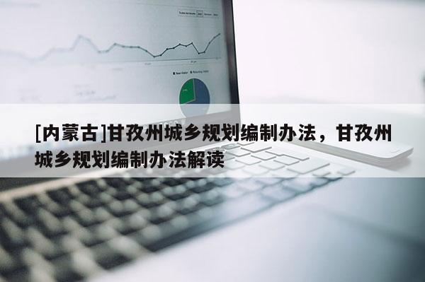 [內(nèi)蒙古]甘孜州城鄉(xiāng)規(guī)劃編制辦法，甘孜州城鄉(xiāng)規(guī)劃編制辦法解讀