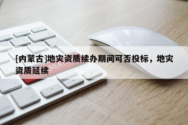 [內蒙古]地災資質續(xù)辦期間可否投標，地災資質延續(xù)