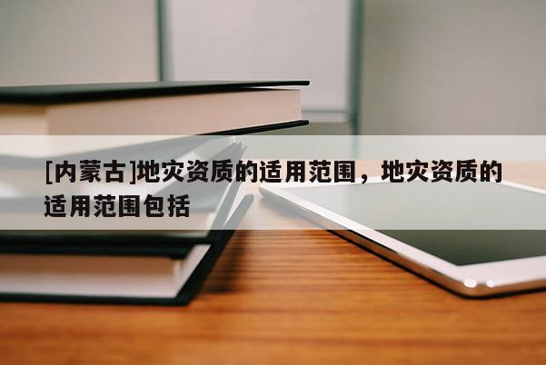 [內(nèi)蒙古]地災(zāi)資質(zhì)的適用范圍，地災(zāi)資質(zhì)的適用范圍包括