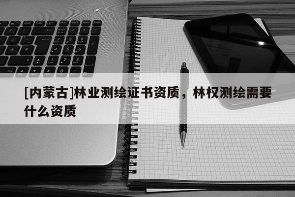 [內(nèi)蒙古]林業(yè)測繪證書資質(zhì)，林權(quán)測繪需要什么資質(zhì)