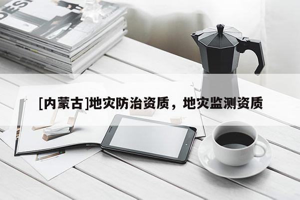 [內(nèi)蒙古]地災(zāi)防治資質(zhì)，地災(zāi)監(jiān)測(cè)資質(zhì)