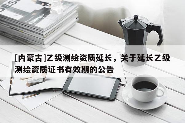 [內(nèi)蒙古]乙級測繪資質(zhì)延長，關(guān)于延長乙級測繪資質(zhì)證書有效期的公告
