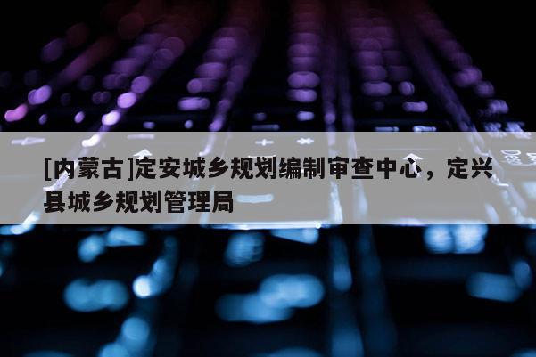 [內(nèi)蒙古]定安城鄉(xiāng)規(guī)劃編制審查中心，定興縣城鄉(xiāng)規(guī)劃管理局