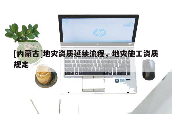 [內(nèi)蒙古]地災(zāi)資質(zhì)延續(xù)流程，地災(zāi)施工資質(zhì)規(guī)定