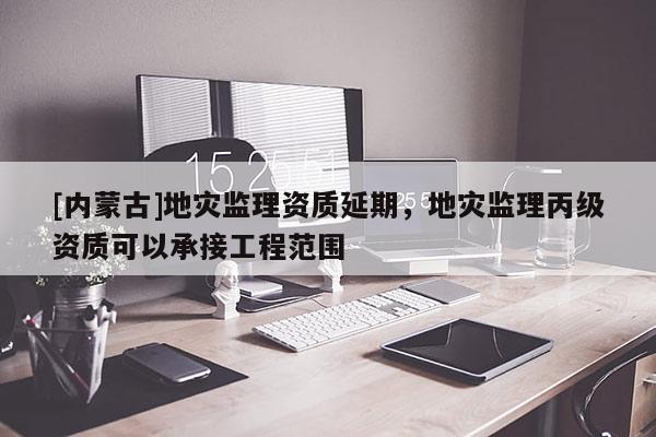 [內蒙古]地災監(jiān)理資質延期，地災監(jiān)理丙級資質可以承接工程范圍
