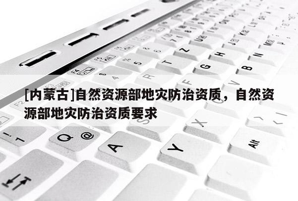 [內蒙古]自然資源部地災防治資質，自然資源部地災防治資質要求