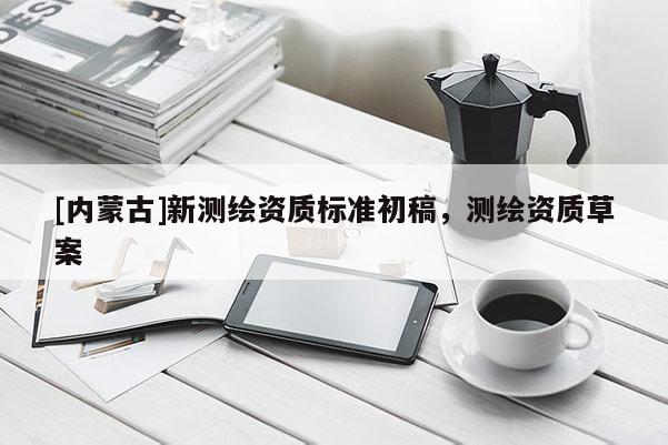[內(nèi)蒙古]新測(cè)繪資質(zhì)標(biāo)準(zhǔn)初稿，測(cè)繪資質(zhì)草案