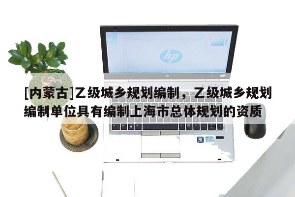 [內(nèi)蒙古]乙級城鄉(xiāng)規(guī)劃編制，乙級城鄉(xiāng)規(guī)劃編制單位具有編制上海市總體規(guī)劃的資質(zhì)