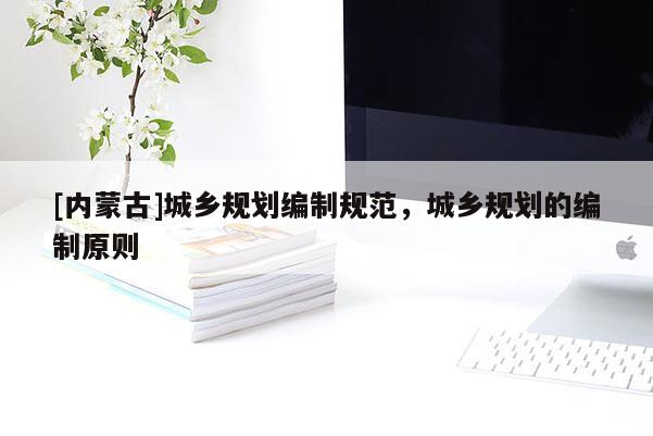 [內(nèi)蒙古]城鄉(xiāng)規(guī)劃編制規(guī)范，城鄉(xiāng)規(guī)劃的編制原則