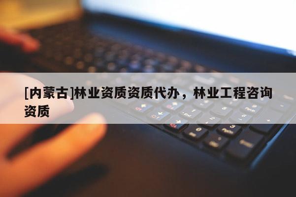[內(nèi)蒙古]林業(yè)資質(zhì)資質(zhì)代辦，林業(yè)工程咨詢(xún)資質(zhì)