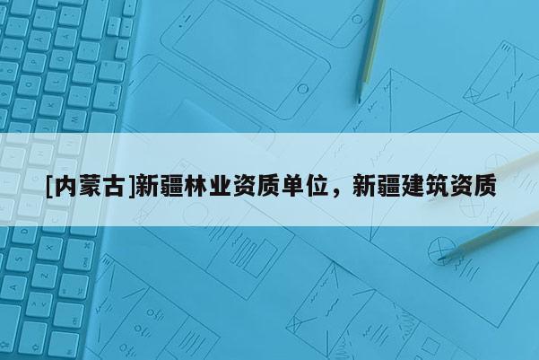 [內(nèi)蒙古]新疆林業(yè)資質(zhì)單位，新疆建筑資質(zhì)