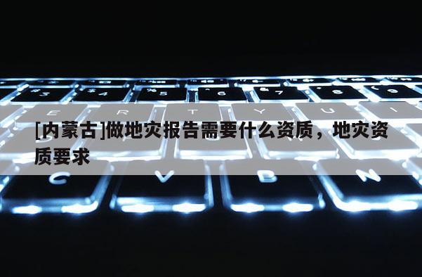[內蒙古]做地災報告需要什么資質，地災資質要求