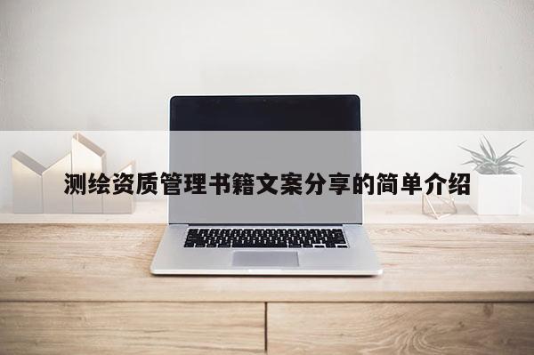 測繪資質(zhì)管理書籍文案分享的簡單介紹