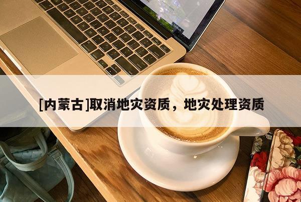 [內蒙古]取消地災資質，地災處理資質