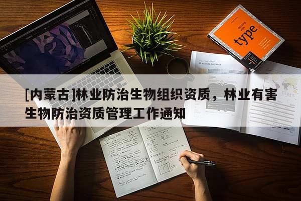 [內(nèi)蒙古]林業(yè)防治生物組織資質(zhì)，林業(yè)有害生物防治資質(zhì)管理工作通知
