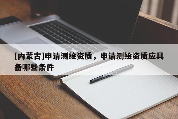 [內(nèi)蒙古]申請(qǐng)測(cè)繪資質(zhì)，申請(qǐng)測(cè)繪資質(zhì)應(yīng)具備哪些條件