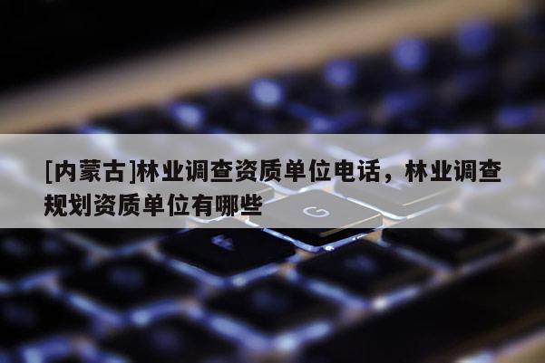 [內(nèi)蒙古]林業(yè)調(diào)查資質(zhì)單位電話，林業(yè)調(diào)查規(guī)劃資質(zhì)單位有哪些