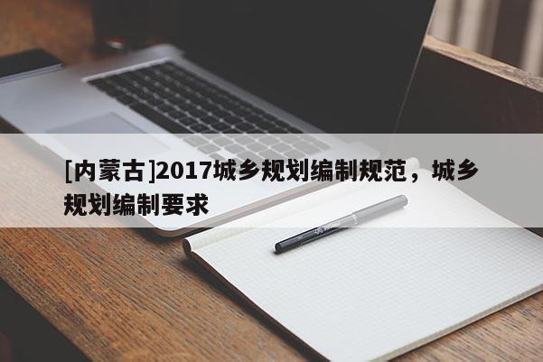 [內(nèi)蒙古]2017城鄉(xiāng)規(guī)劃編制規(guī)范，城鄉(xiāng)規(guī)劃編制要求