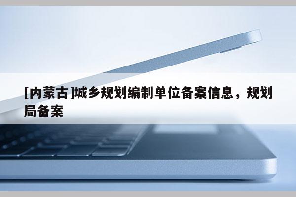 [內(nèi)蒙古]城鄉(xiāng)規(guī)劃編制單位備案信息，規(guī)劃局備案