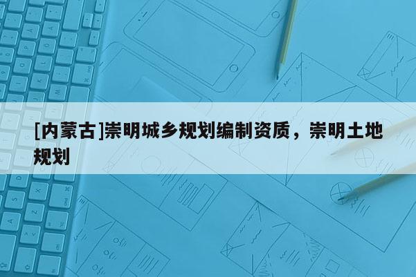 [內(nèi)蒙古]崇明城鄉(xiāng)規(guī)劃編制資質(zhì)，崇明土地規(guī)劃
