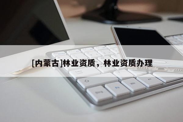 [內(nèi)蒙古]林業(yè)資質(zhì)，林業(yè)資質(zhì)辦理