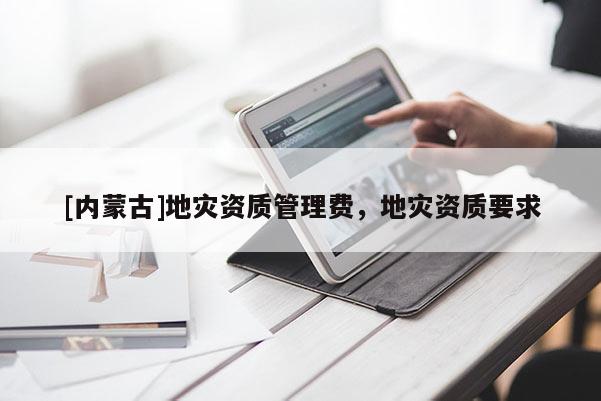[內(nèi)蒙古]地災(zāi)資質(zhì)管理費(fèi)，地災(zāi)資質(zhì)要求