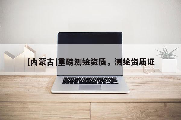 [內(nèi)蒙古]重磅測(cè)繪資質(zhì)，測(cè)繪資質(zhì)證