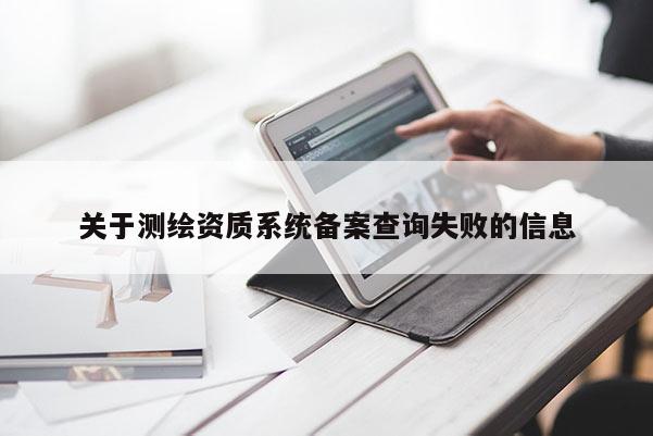 關(guān)于測(cè)繪資質(zhì)系統(tǒng)備案查詢失敗的信息