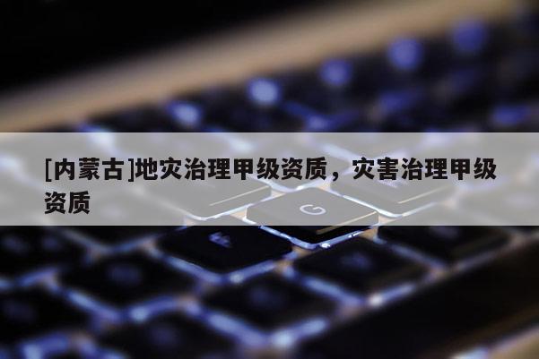 [內(nèi)蒙古]地災治理甲級資質(zhì)，災害治理甲級資質(zhì)
