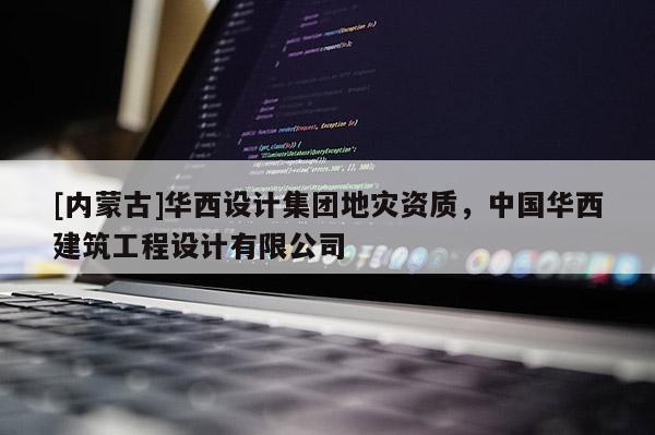 [內(nèi)蒙古]華西設(shè)計集團(tuán)地災(zāi)資質(zhì)，中國華西建筑工程設(shè)計有限公司