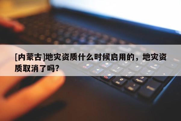 [內(nèi)蒙古]地災(zāi)資質(zhì)什么時(shí)候啟用的，地災(zāi)資質(zhì)取消了嗎?