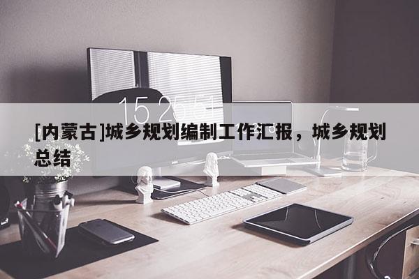 [內(nèi)蒙古]城鄉(xiāng)規(guī)劃編制工作匯報，城鄉(xiāng)規(guī)劃總結(jié)