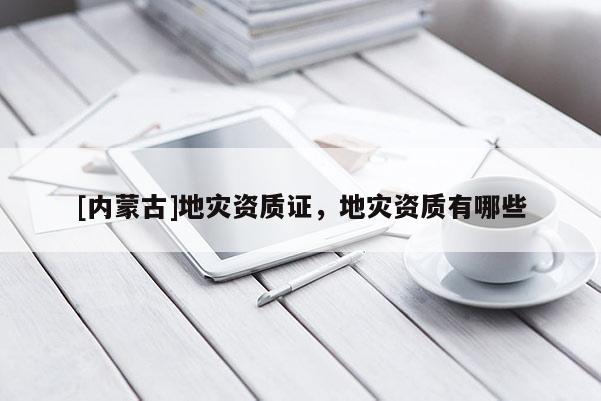 [內蒙古]地災資質證，地災資質有哪些