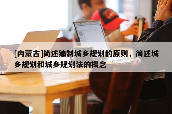 [內蒙古]簡述編制城鄉(xiāng)規(guī)劃的原則，簡述城鄉(xiāng)規(guī)劃和城鄉(xiāng)規(guī)劃法的概念